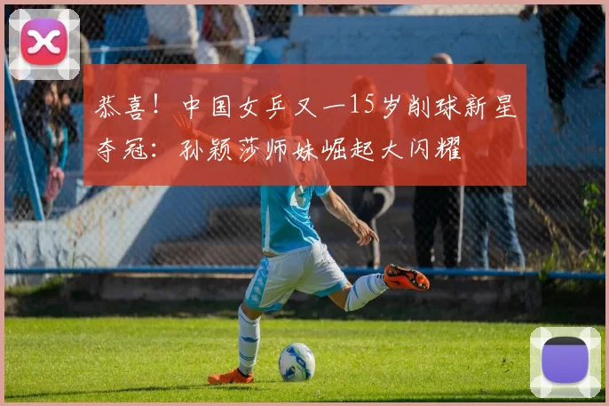 恭喜！中国女乒又一15岁削球新星夺冠：孙颖莎师妹崛起大闪耀