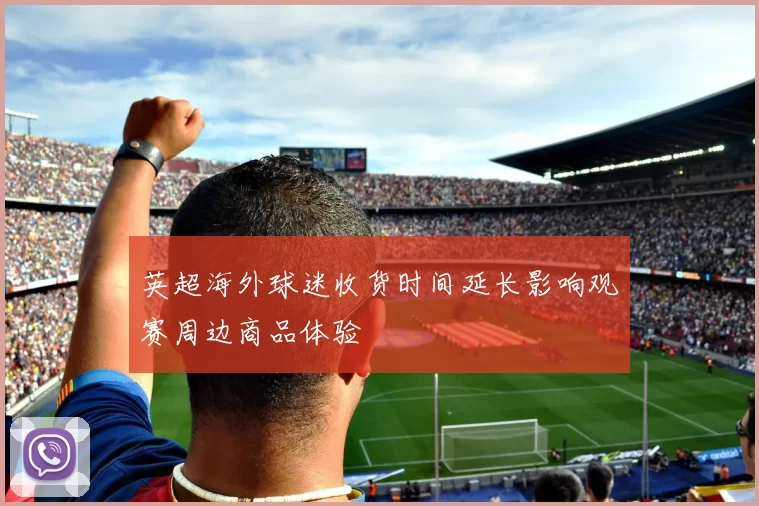 英超海外球迷收货时间延长影响观赛周边商品体验