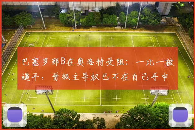巴塞罗那B在奥洛特受阻：一比一被逼平，晋级主导权已不在自己手中
