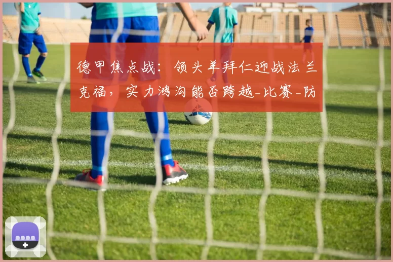 德甲焦点战：领头羊拜仁迎战法兰克福，实力鸿沟能否跨越_比赛_防守_本赛季