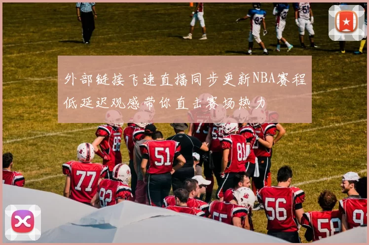 外部链接飞速直播同步更新NBA赛程低延迟观感带你直击赛场热力