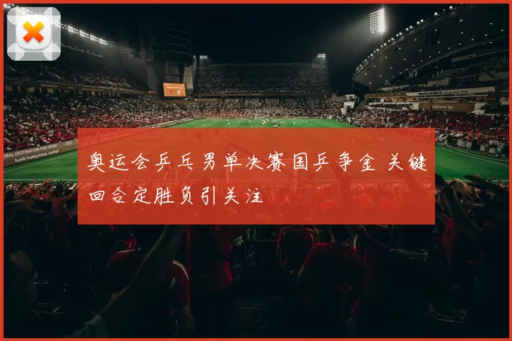 奥运会乒乓男单决赛国乒争金 关键回合定胜负引关注