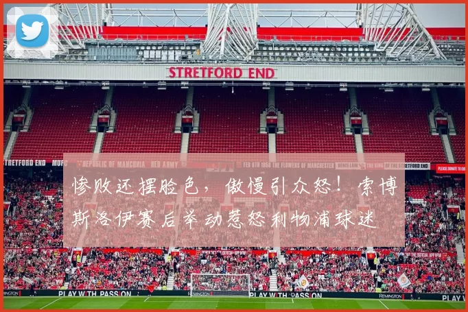 惨败还摆脸色，傲慢引众怒！索博斯洛伊赛后举动惹怒利物浦球迷