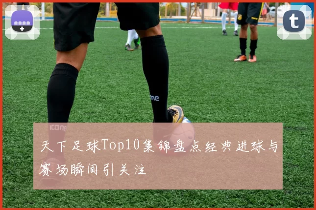 天下足球Top10集锦盘点经典进球与赛场瞬间引关注