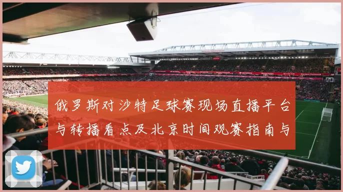 俄罗斯对沙特足球赛现场直播平台与转播看点及北京时间观赛指南与出线影响