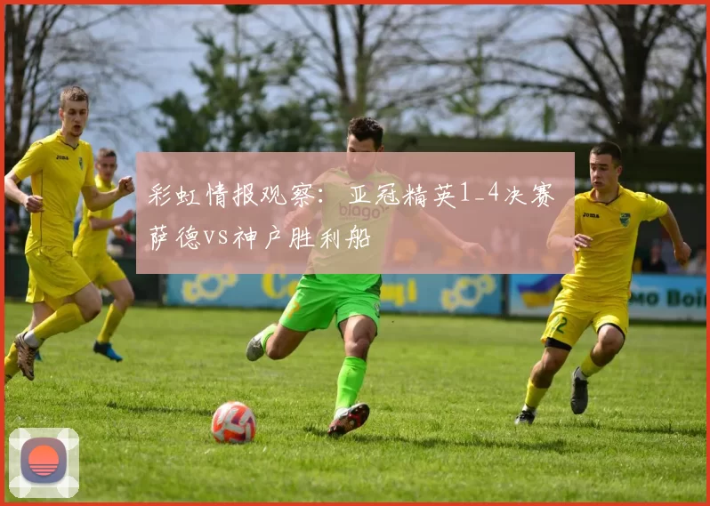 彩虹情报观察：亚冠精英1_4决赛 萨德vs神户胜利船