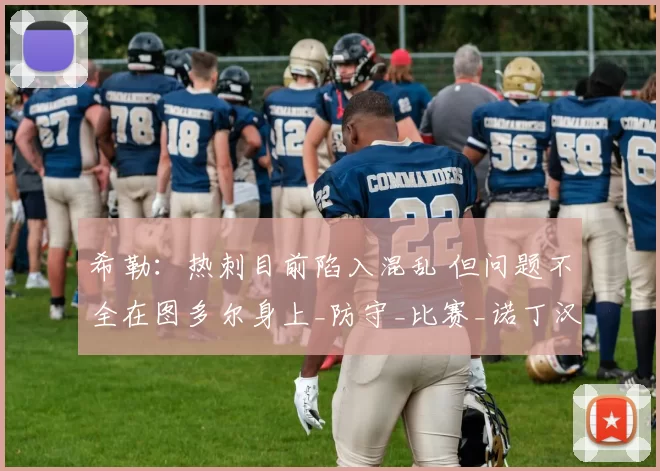 希勒：热刺目前陷入混乱 但问题不全在图多尔身上_防守_比赛_诺丁汉森林