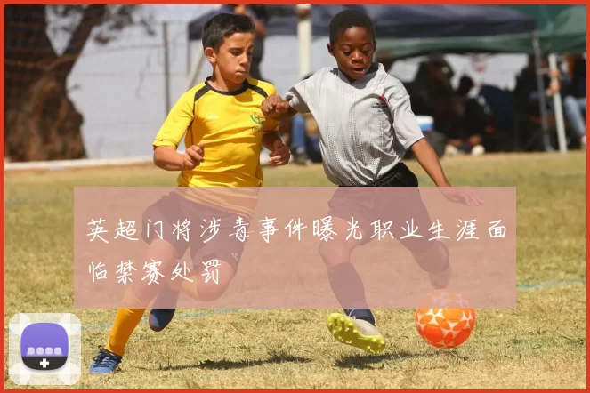 英超门将涉毒事件曝光职业生涯面临禁赛处罚