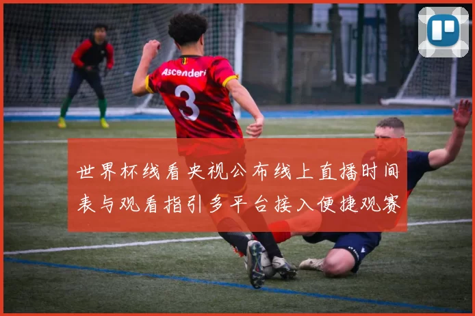 世界杯线看央视公布线上直播时间表与观看指引多平台接入便捷观赛