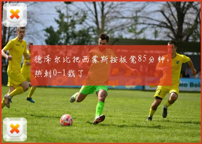 德泽尔比把西蒙斯按板凳85分钟，热刺0-1栽了