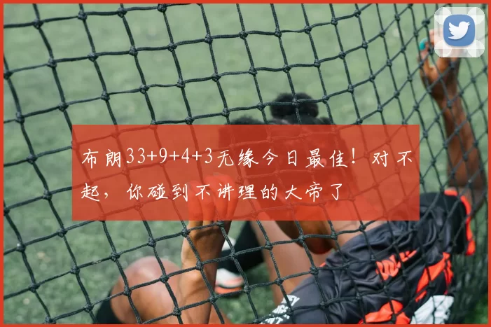 布朗33+9+4+3无缘今日最佳！对不起，你碰到不讲理的大帝了