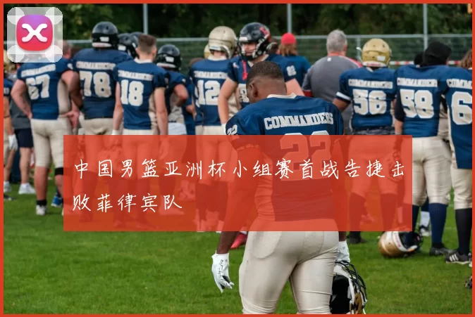 中国男篮亚洲杯小组赛首战告捷击败菲律宾队