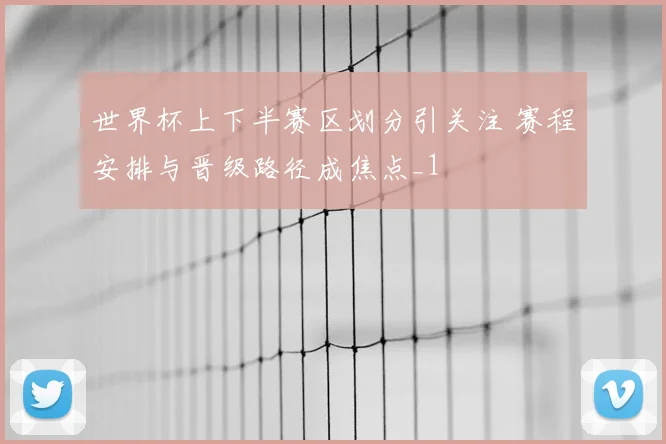 世界杯上下半赛区划分引关注 赛程安排与晋级路径成焦点_1
