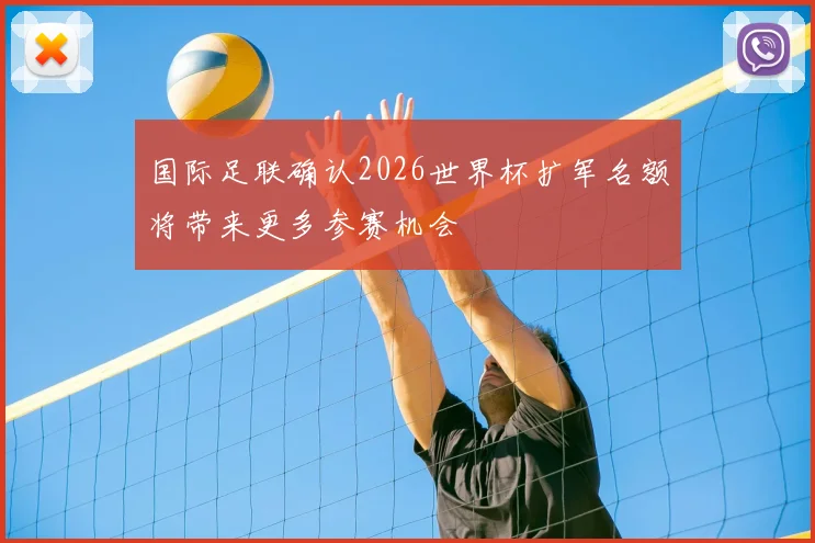 国际足联确认2026世界杯扩军名额将带来更多参赛机会