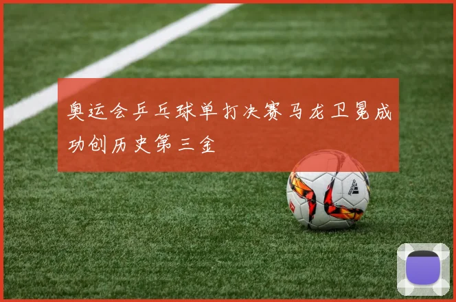 奥运会乒乓球单打决赛马龙卫冕成功创历史第三金