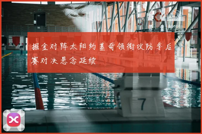 掘金对阵太阳约基奇领衔攻防季后赛对决悬念延续