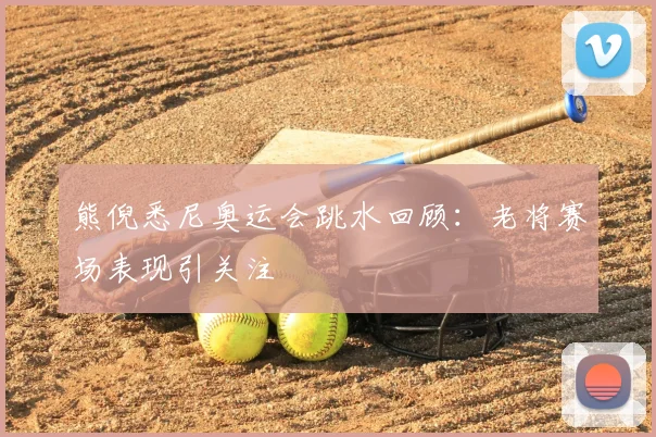熊倪悉尼奥运会跳水回顾:老将赛场表现引关注