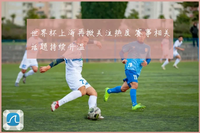 世界杯上海再掀关注热度 赛事相关话题持续升温