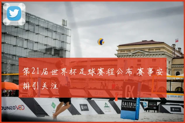 第21届世界杯足球赛程公布 赛事安排引关注