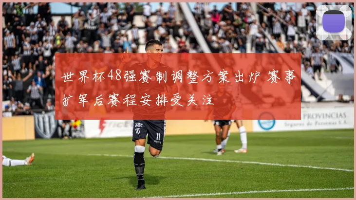 世界杯48强赛制调整方案出炉 赛事扩军后赛程安排受关注