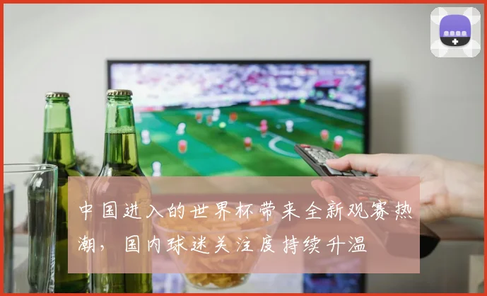 中国进入的世界杯带来全新观赛热潮，国内球迷关注度持续升温