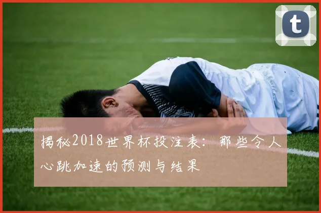 揭秘2018世界杯投注表:那些令人心跳加速的预测与结果