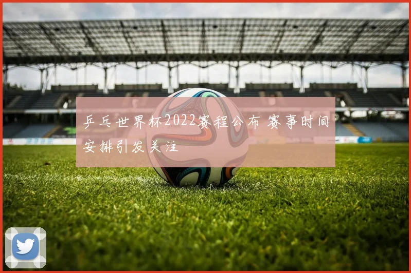 乒乓世界杯2022赛程公布 赛事时间安排引发关注
