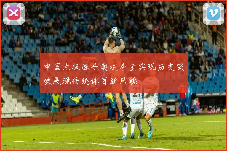 中国太极选手奥运夺金实现历史突破展现传统体育新风貌