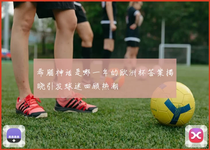 希腊神话是哪一年的欧洲杯答案揭晓引发球迷回顾热潮