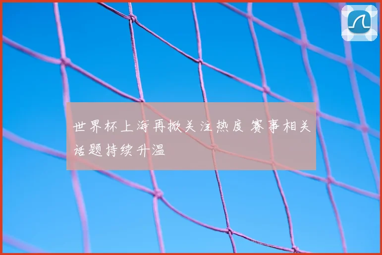 世界杯上海再掀关注热度 赛事相关话题持续升温