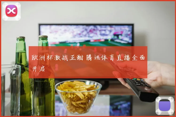 欧洲杯激战正酣 腾讯体育直播全面开启