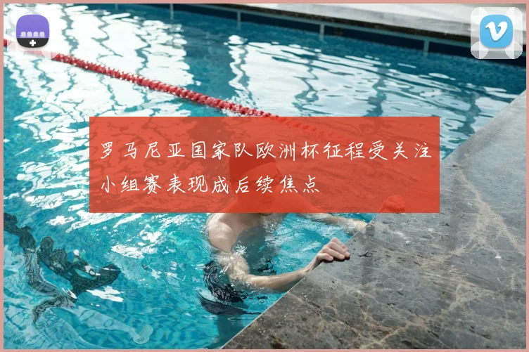罗马尼亚国家队欧洲杯征程受关注小组赛表现成后续焦点