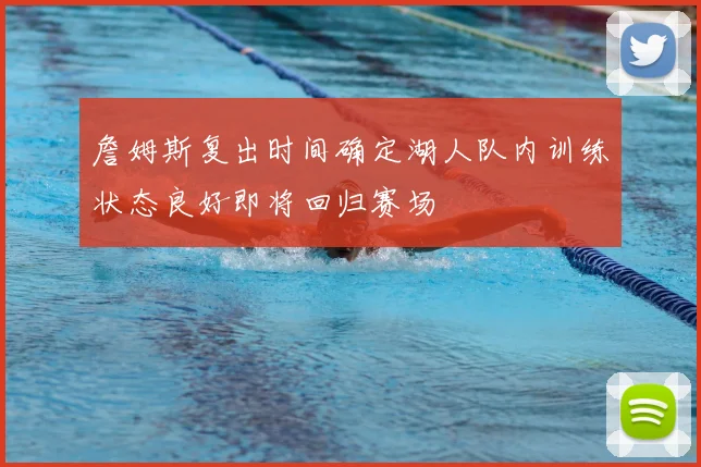 詹姆斯复出时间确定湖人队内训练状态良好即将回归赛场