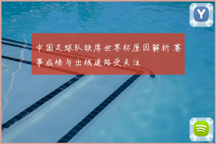 中国足球队缺席世界杯原因解析 赛事成绩与出线道路受关注