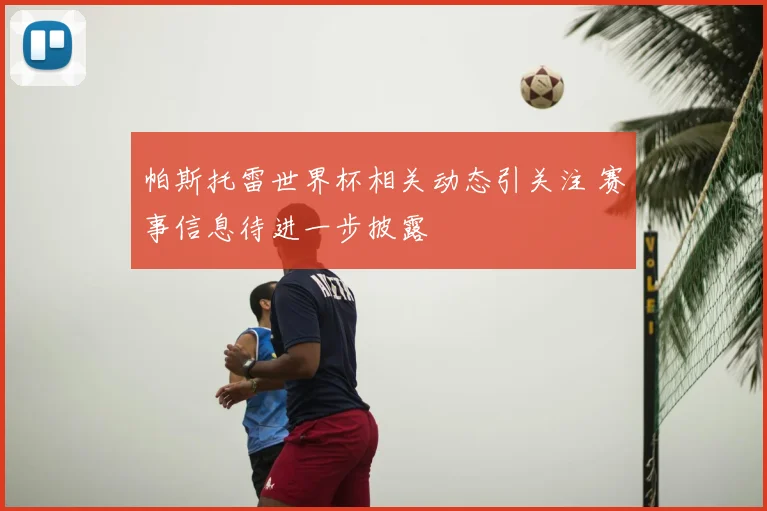 帕斯托雷世界杯相关动态引关注 赛事信息待进一步披露