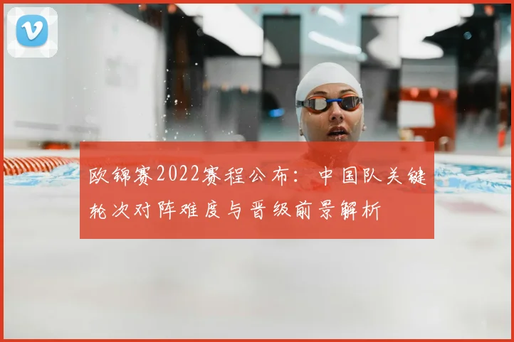 欧锦赛2022赛程公布：中国队关键轮次对阵难度与晋级前景解析