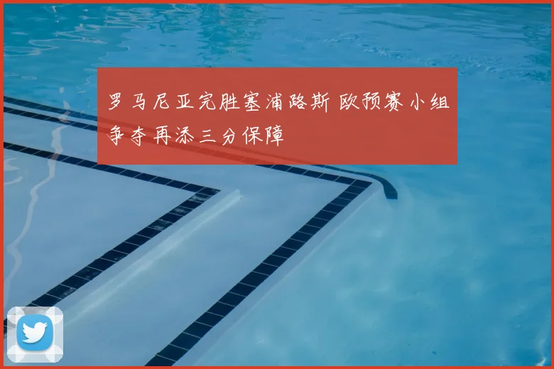 罗马尼亚完胜塞浦路斯 欧预赛小组争夺再添三分保障