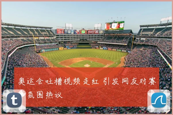 奥运会吐槽视频走红 引发网友对赛事氛围热议